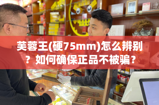 芙蓉王(硬75mm)怎么辨别？如何确保正品不被骗？